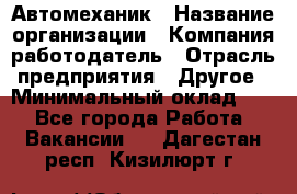 Автомеханик › Название организации ­ Компания-работодатель › Отрасль предприятия ­ Другое › Минимальный оклад ­ 1 - Все города Работа » Вакансии   . Дагестан респ.,Кизилюрт г.